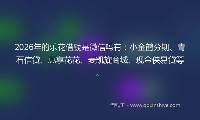 2026年的乐花借钱是微信吗有：小金鹤分期、青石信贷、惠享花花、麦凯旋商城、现金侠易贷等。