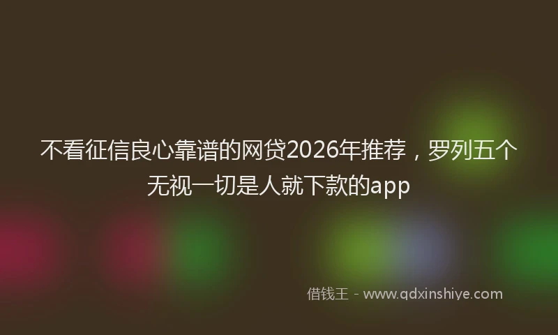 不看征信良心靠谱的网贷2026年推荐，罗列五个无视一切是人就下款的app