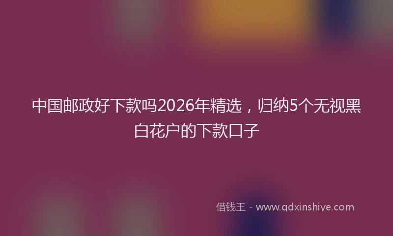 中国邮政好下款吗2026年精选，归纳5个无视黑白花户的下款口子