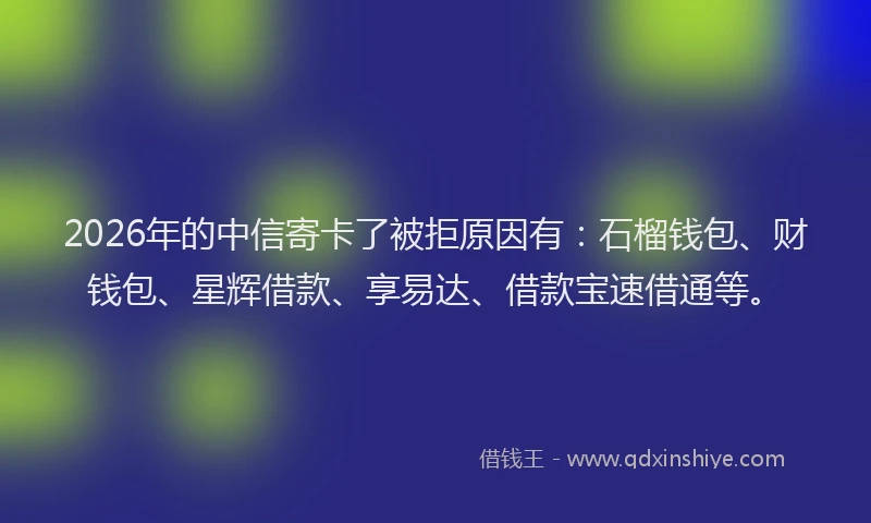 2026年的中信寄卡了被拒原因有：石榴钱包、财钱包、星辉借款、享易达、借款宝速借通等。