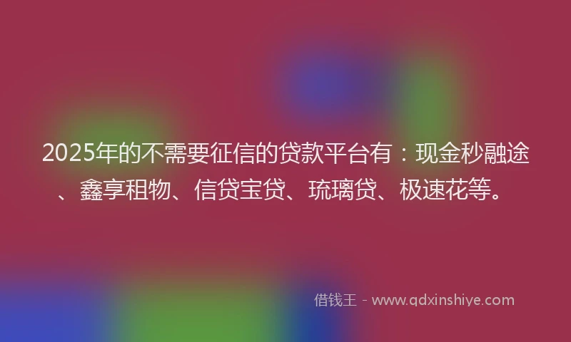 2025年的不需要征信的贷款平台有：现金秒融途、鑫享租物、信贷宝贷、琉璃贷、极速花等。