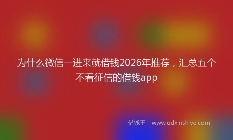 为什么微信一进来就借钱2026年推荐，汇总五个不看征信的借钱app