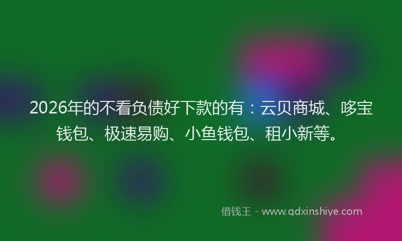 2026年的不看负债好下款的有:云贝商城、哆宝钱包、极速易购、小鱼钱包、租小新等。
