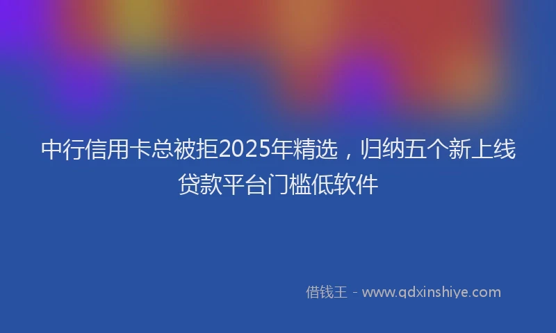 中行信用卡总被拒2025年精选，归纳五个新上线贷款平台门槛低软件