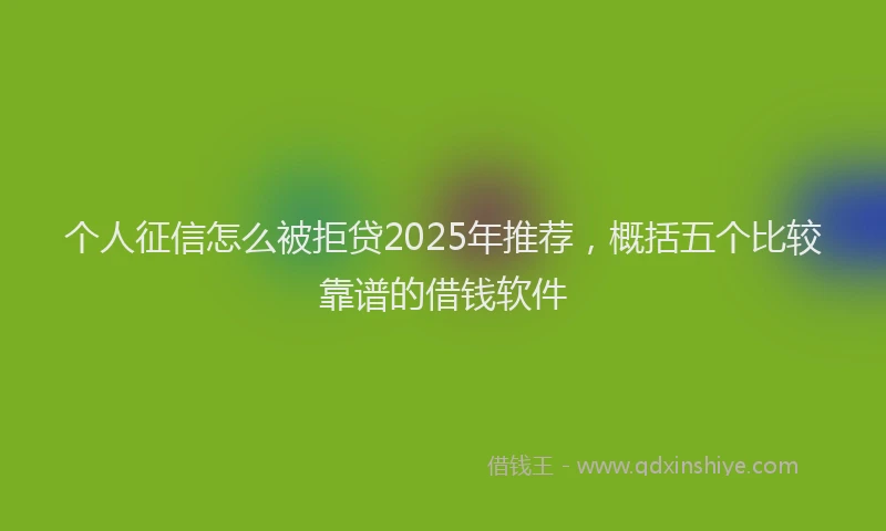 个人征信怎么被拒贷2025年推荐，概括五个比较靠谱的借钱软件