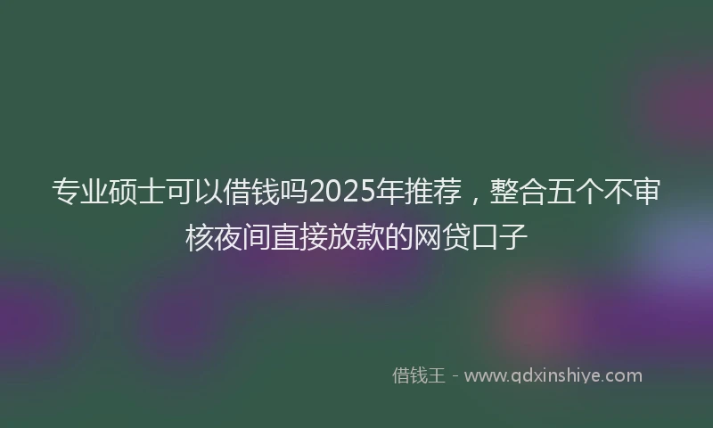 专业硕士可以借钱吗2025年推荐，整合五个不审核夜间直接放款的网贷口子