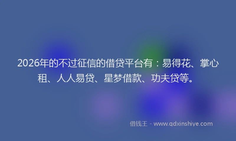 2026年的不过征信的借贷平台有：易得花、掌心租、人人易贷、星梦借款、功夫贷等。