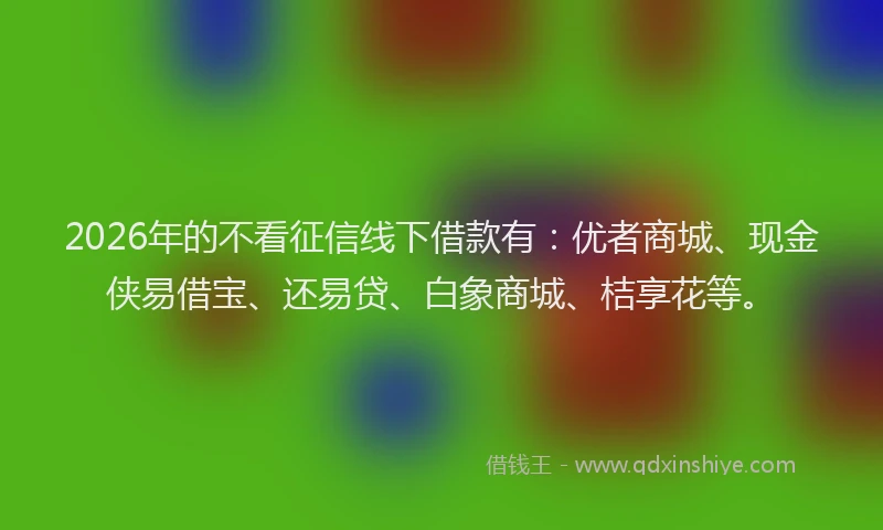 2026年的不看征信线下借款有:优者商城、现金侠易借宝、还易贷、白象商城、桔享花等。