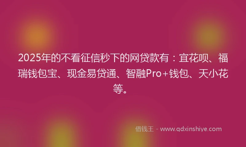 2025年的不看征信秒下的网贷款有:宜花呗、福瑞钱包宝、现金易贷通、智融Pro+钱包、天小花等。