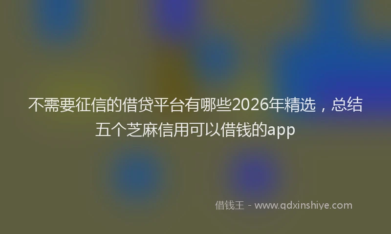 不需要征信的借贷平台有哪些2026年精选，总结五个芝麻信用可以借钱的app