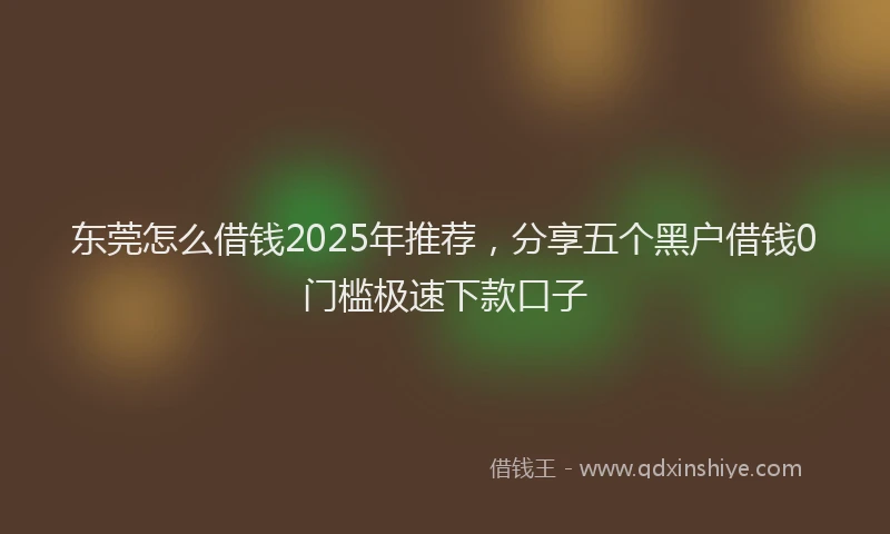东莞怎么借钱2025年推荐，分享五个黑户借钱0门槛极速下款口子