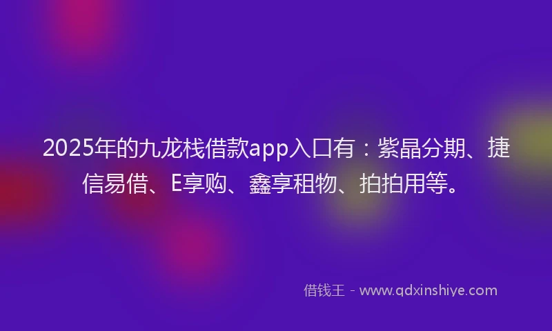 2025年的九龙栈借款app入口有：紫晶分期、捷信易借、E享购、鑫享租物、拍拍用等。