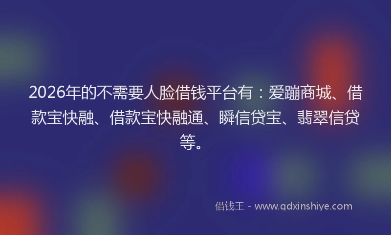 2026年的不需要人脸借钱平台有:爱蹦商城、借款宝快融、借款宝快融通、瞬信贷宝、翡翠信贷等。