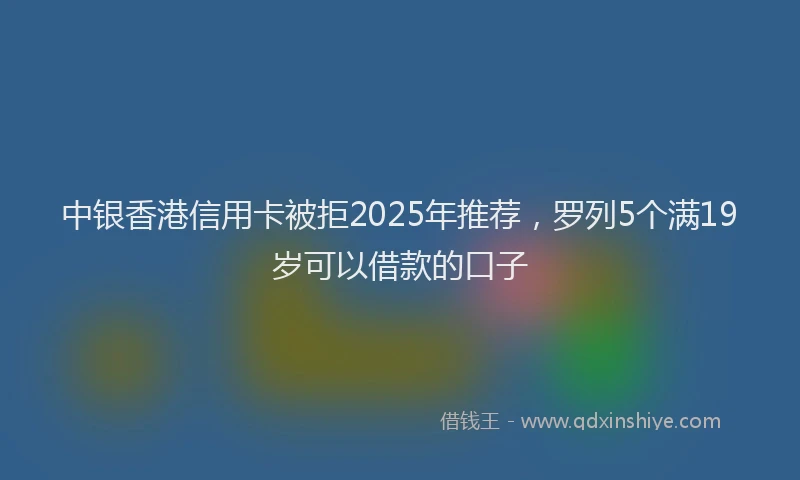 中银香港信用卡被拒2025年推荐，罗列5个满19岁可以借款的口子