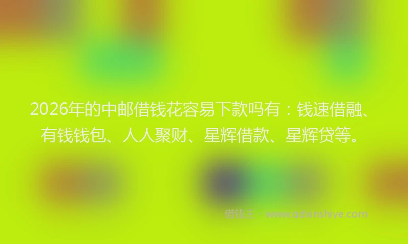 2026年的中邮借钱花容易下款吗有:钱速借融、有钱钱包、人人聚财、星辉借款、星辉贷等。