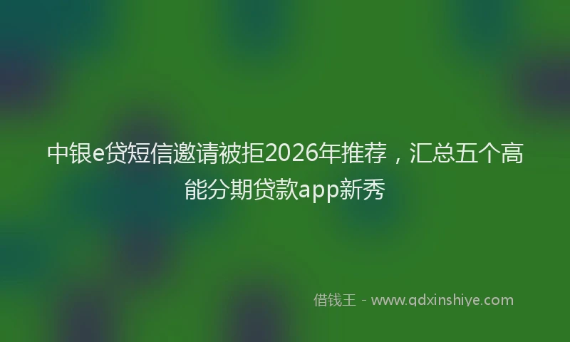 中银e贷短信邀请被拒2026年推荐，汇总五个高能分期贷款app新秀