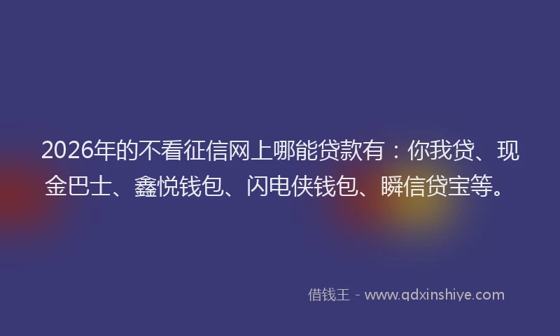 2026年的不看征信网上哪能贷款有：你我贷、现金巴士、鑫悦钱包、闪电侠钱包、瞬信贷宝等。