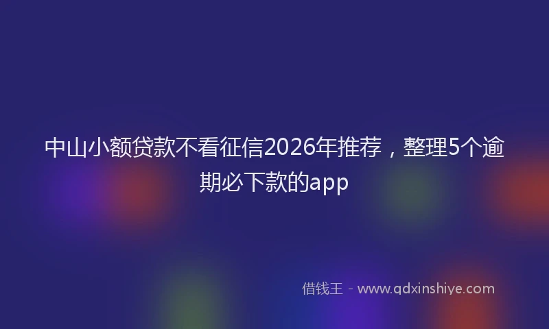 中山小额贷款不看征信2026年推荐，整理5个逾期必下款的app
