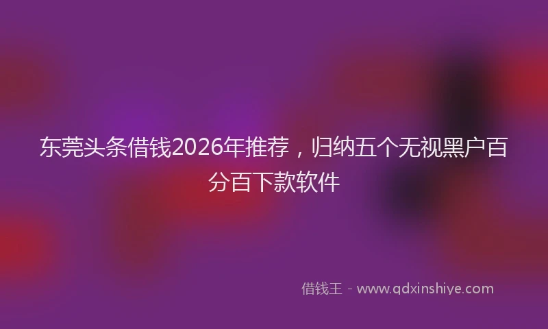 东莞头条借钱2026年推荐，归纳五个无视黑户百分百下款软件