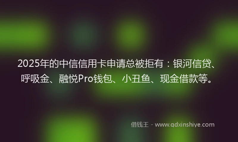2025年的中信信用卡申请总被拒有：银河信贷、呼吸金、融悦Pro钱包、小丑鱼、现金借款等。