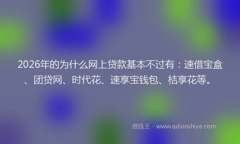 2026年的为什么网上贷款基本不过有：速借宝盒、团贷网、时代花、速享宝钱包、桔享花等。