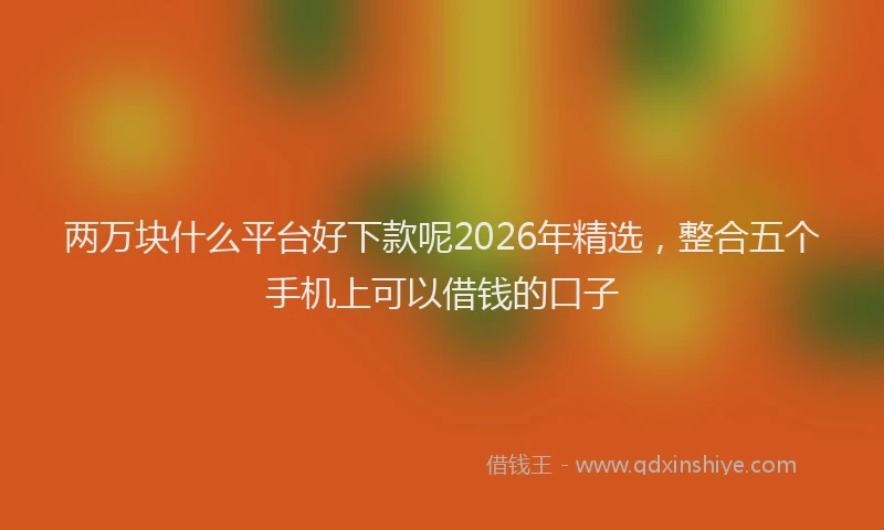 两万块什么平台好下款呢2026年精选,整合五个手机上可以借钱的口子