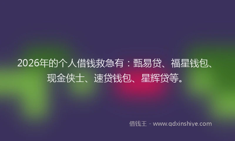 2026年的个人借钱救急有：甄易贷、福星钱包、现金侠士、速贷钱包、星辉贷等。
