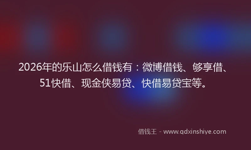 2026年的乐山怎么借钱有：微博借钱、够享借、51快借、现金侠易贷、快借易贷宝等。