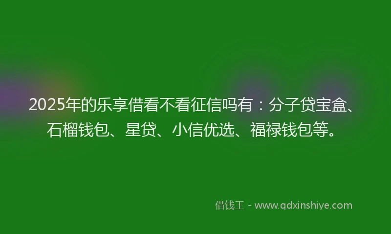 2025年的乐享借看不看征信吗有:分子贷宝盒、石榴钱包、星贷、小信优选、福禄钱包等。
