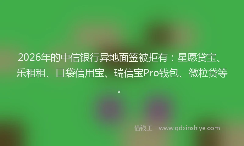 2026年的中信银行异地面签被拒有：星愿贷宝、乐租租、口袋信用宝、瑞信宝Pro钱包、微粒贷等。