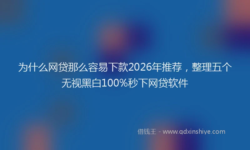 为什么网贷那么容易下款2026年推荐，整理五个无视黑白100%秒下网贷软件
