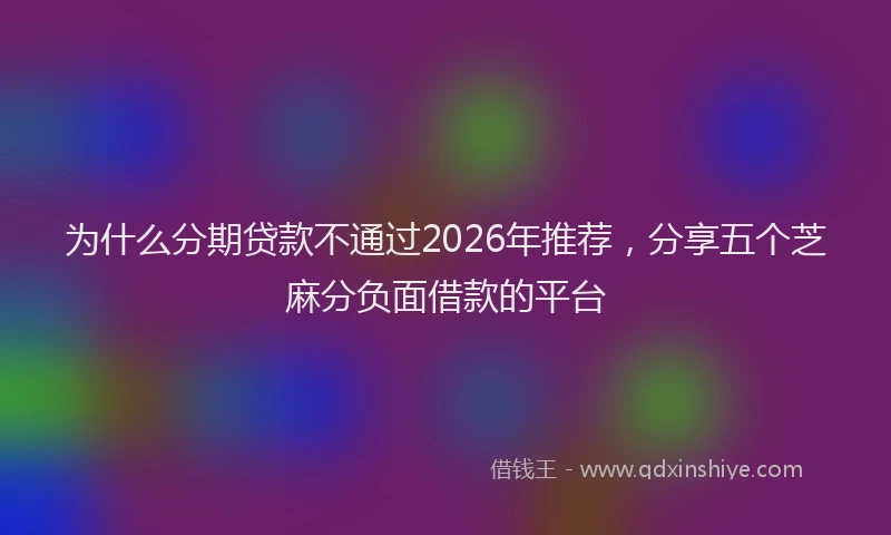 为什么分期贷款不通过2026年推荐，分享五个芝麻分负面借款的平台