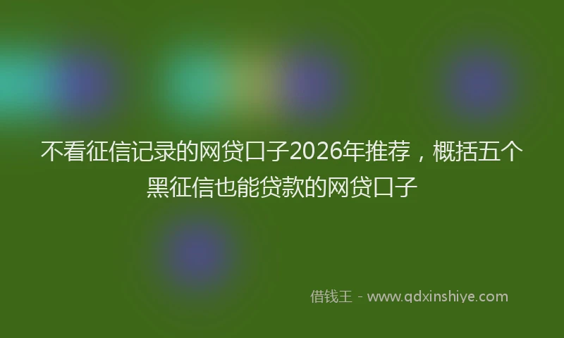 不看征信记录的网贷口子2026年推荐，概括五个黑征信也能贷款的网贷口子