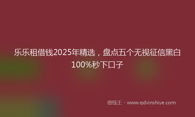 乐乐租借钱2025年精选，盘点五个无视征信黑白100%秒下口子