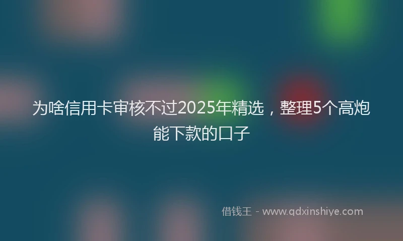 为啥信用卡审核不过2025年精选，整理5个高炮能下款的口子