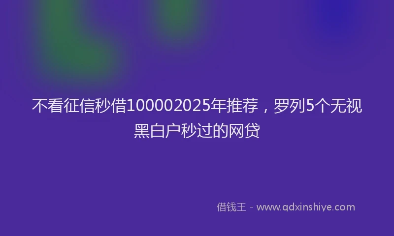 不看征信秒借100002025年推荐，罗列5个无视黑白户秒过的网贷