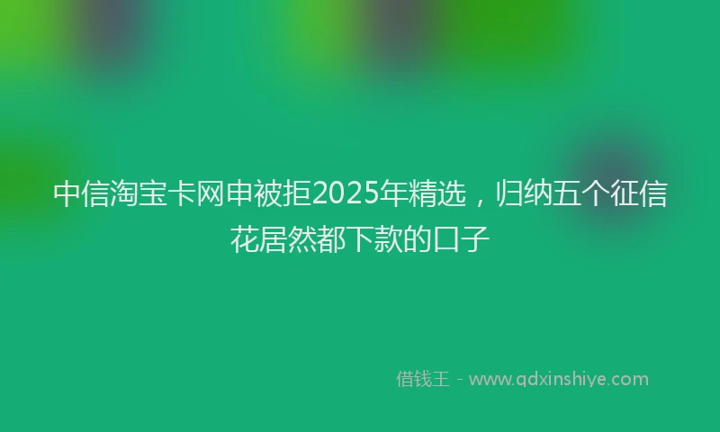 中信淘宝卡网申被拒2025年精选，归纳五个征信花居然都下款的口子