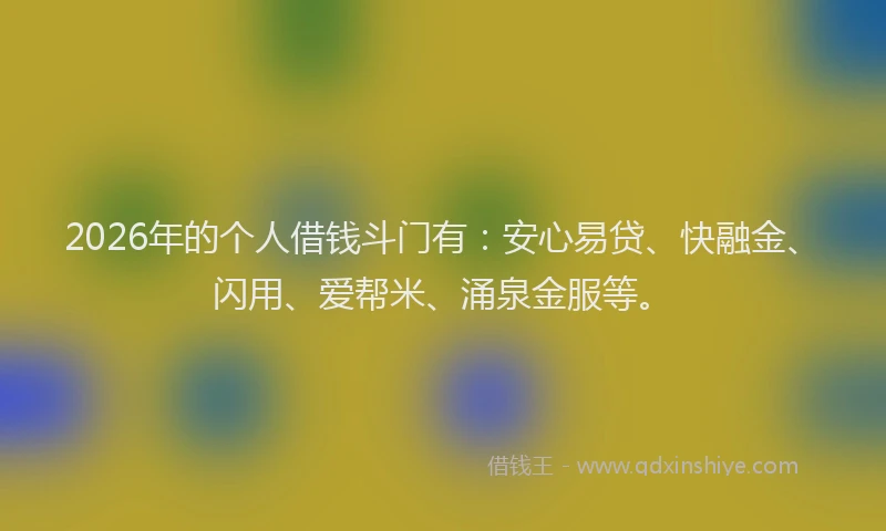 2026年的个人借钱斗门有：安心易贷、快融金、闪用、爱帮米、涌泉金服等。