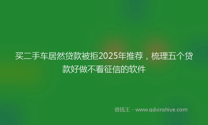 买二手车居然贷款被拒2025年推荐,梳理五个贷款好做不看征信的软件