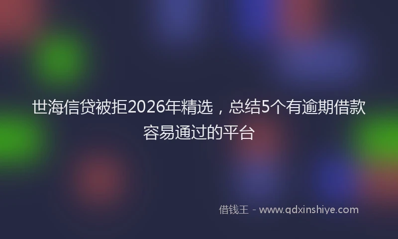 世海信贷被拒2026年精选，总结5个有逾期借款容易通过的平台