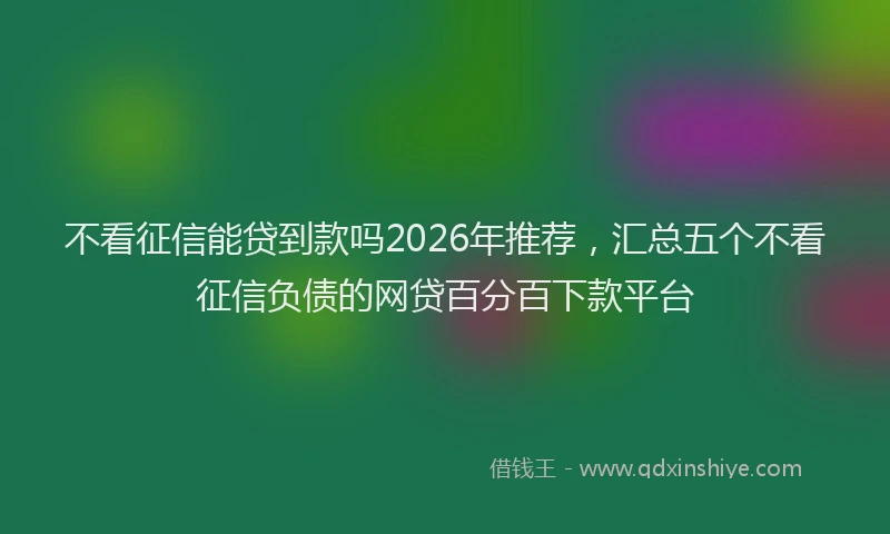 不看征信能贷到款吗2026年推荐,汇总五个不看征信负债的网贷百分百下款平台