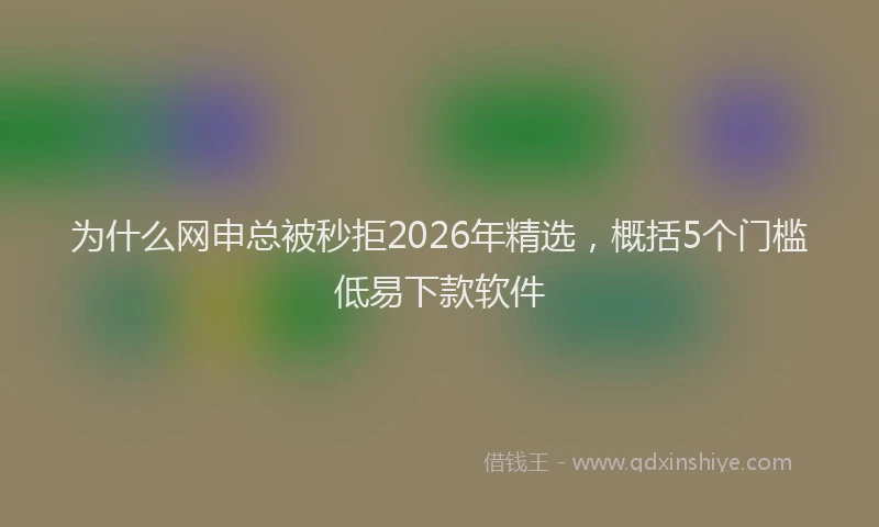 为什么网申总被秒拒2026年精选，概括5个门槛低易下款软件