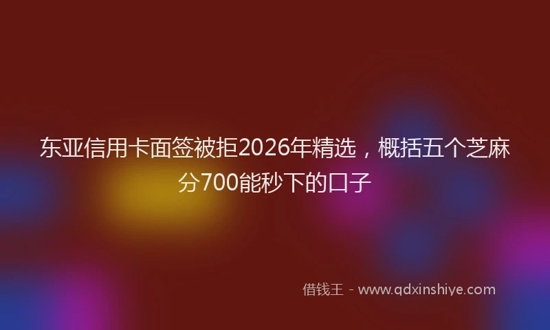 东亚信用卡面签被拒2026年精选，概括五个芝麻分700能秒下的口子