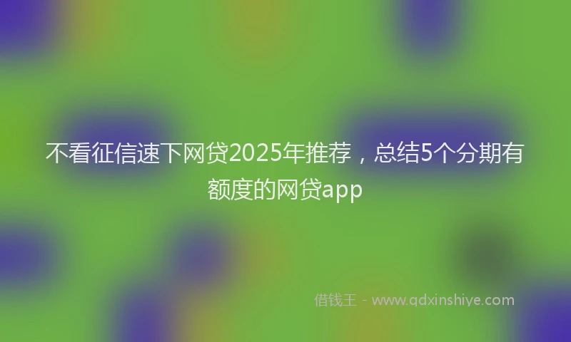不看征信速下网贷2025年推荐,总结5个分期有额度的网贷app