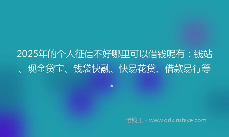 2025年的个人征信不好哪里可以借钱呢有：钱站、现金贷宝、钱袋快融、快易花贷、借款易行等。