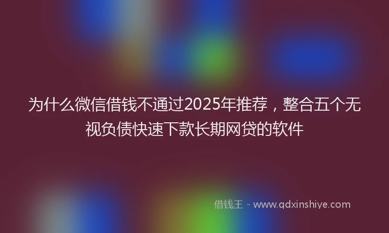 为什么微信借钱不通过2025年推荐，整合五个无视负债快速下款长期网贷的软件