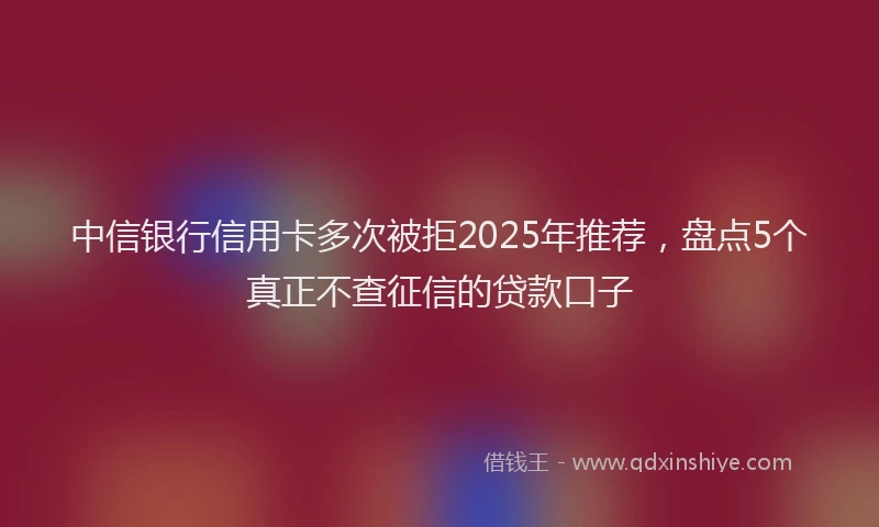 中信银行信用卡多次被拒2025年推荐,盘点5个真正不查征信的贷款口子