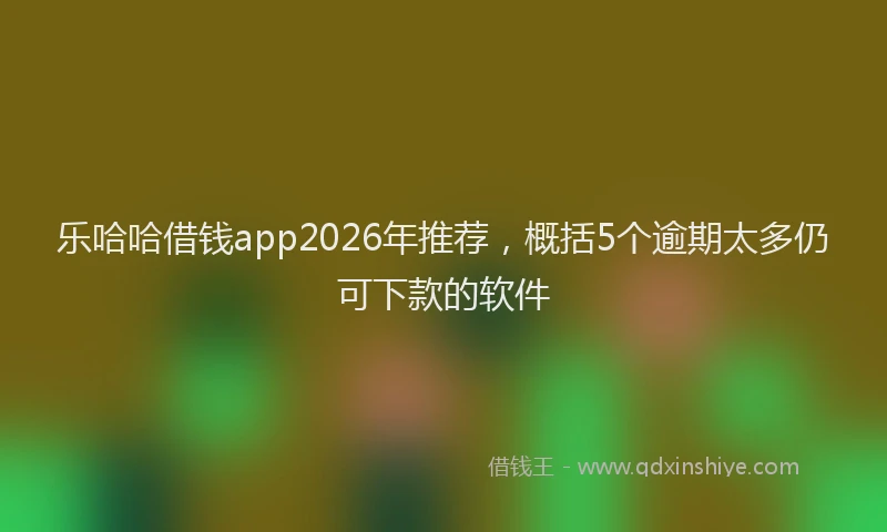 乐哈哈借钱app2026年推荐，概括5个逾期太多仍可下款的软件
