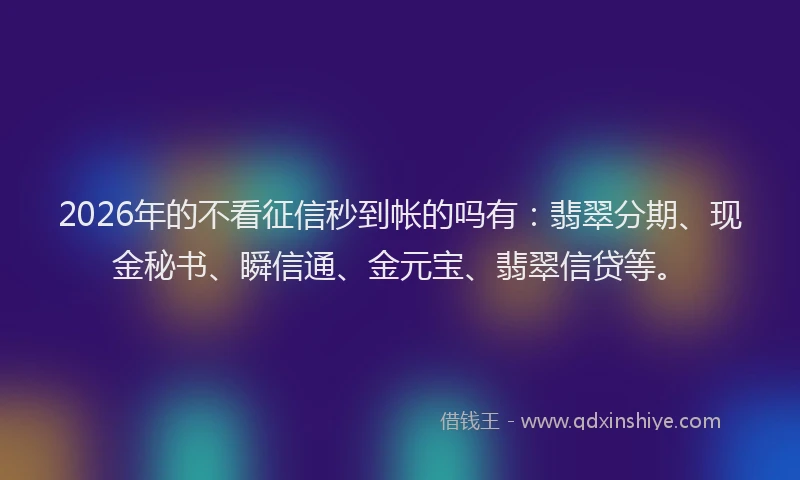 2026年的不看征信秒到帐的吗有：翡翠分期、现金秘书、瞬信通、金元宝、翡翠信贷等。