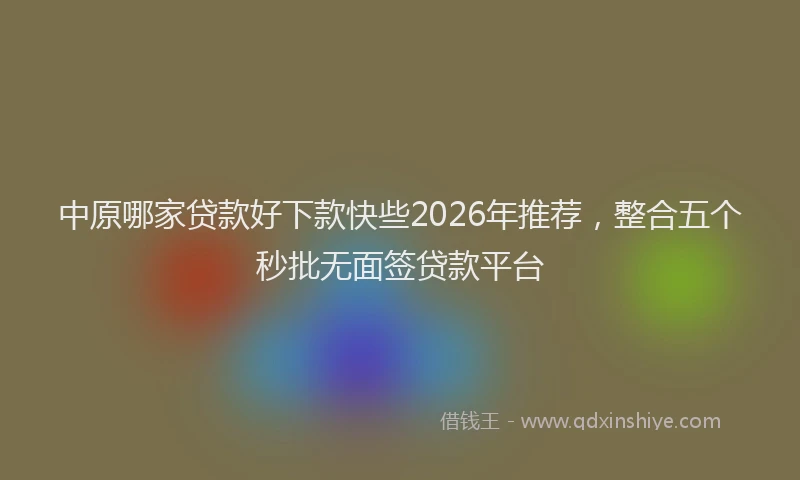 中原哪家贷款好下款快些2026年推荐,整合五个秒批无面签贷款平台